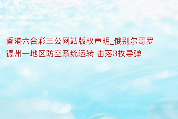 香港六合彩三公网站版权声明_俄别尔哥罗德州一地区防空系统运转 击落3枚导弹
