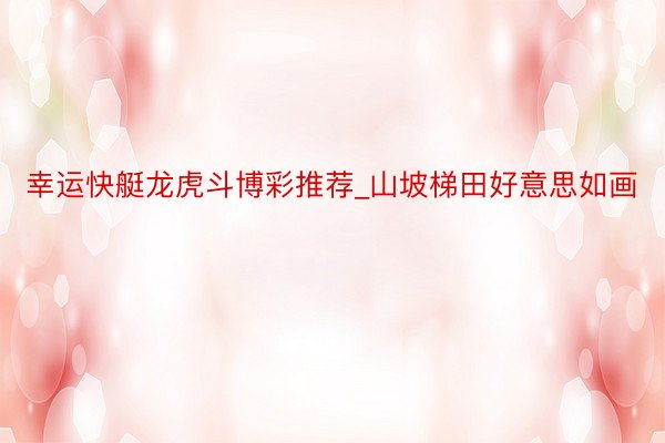 幸运快艇龙虎斗博彩推荐_山坡梯田好意思如画